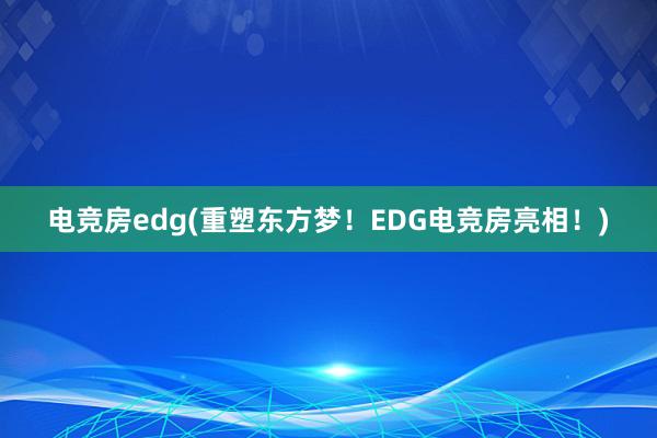 电竞房edg(重塑东方梦！EDG电竞房亮相！)