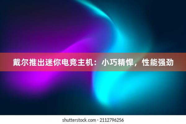 戴尔推出迷你电竞主机：小巧精悍，性能强劲