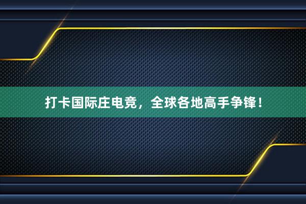 打卡国际庄电竞，全球各地高手争锋！